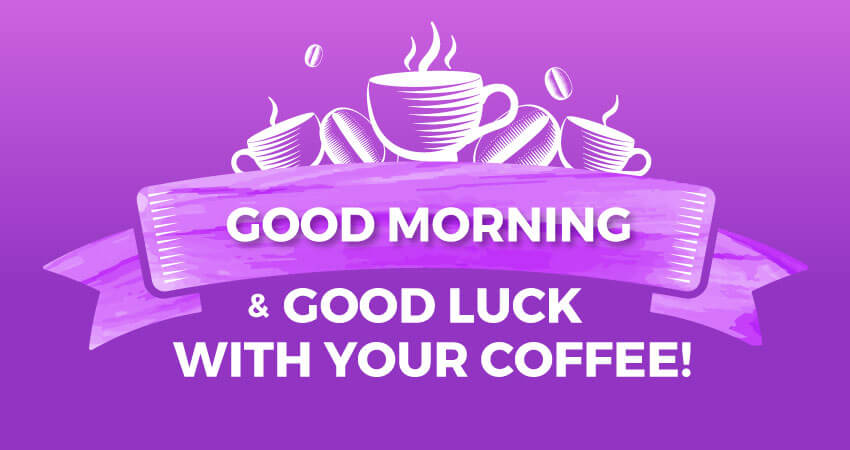 Good morning and good luck with your coffee!